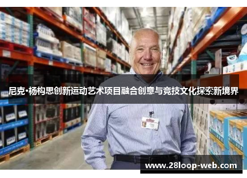 尼克·杨构思创新运动艺术项目融合创意与竞技文化探索新境界