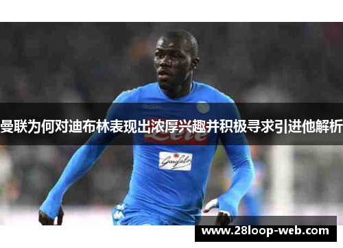 曼联为何对迪布林表现出浓厚兴趣并积极寻求引进他解析
