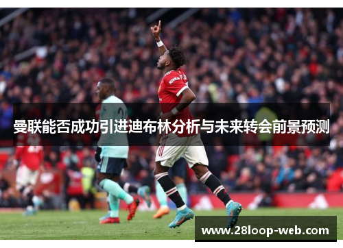 曼联能否成功引进迪布林分析与未来转会前景预测