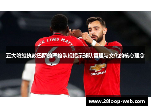 五大哈维执教巴萨的严格队规揭示球队管理与文化的核心理念