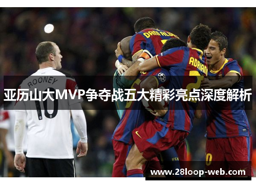 亚历山大MVP争夺战五大精彩亮点深度解析