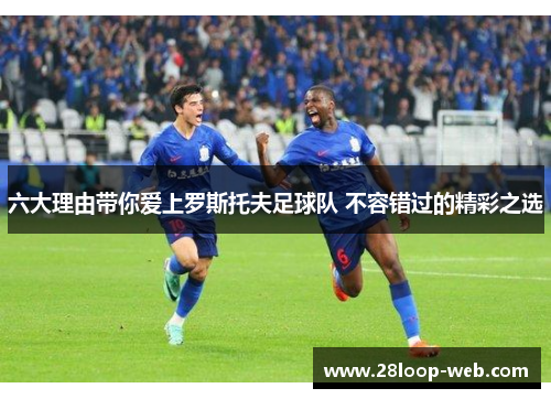 六大理由带你爱上罗斯托夫足球队 不容错过的精彩之选