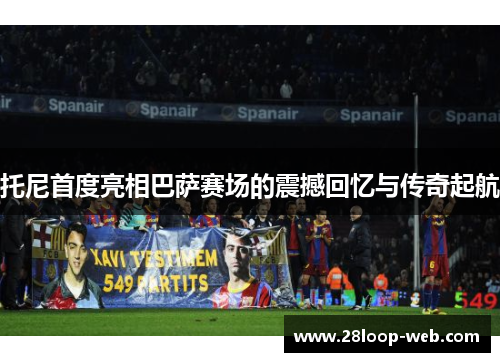 托尼首度亮相巴萨赛场的震撼回忆与传奇起航